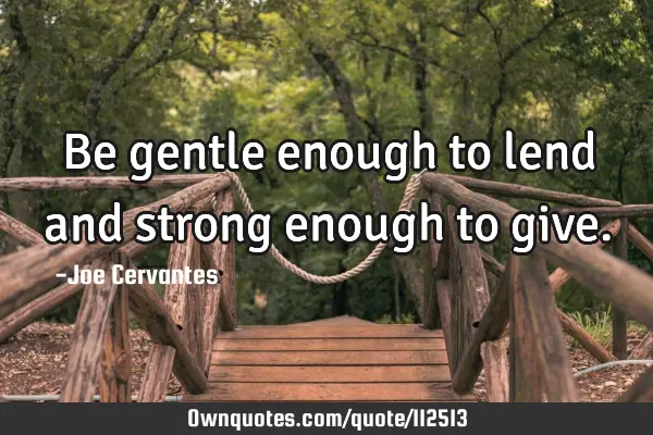 Be gentle enough to lend and strong enough to