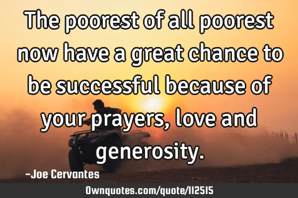 The poorest of all poorest now have a great chance to be successful because of your prayers, love