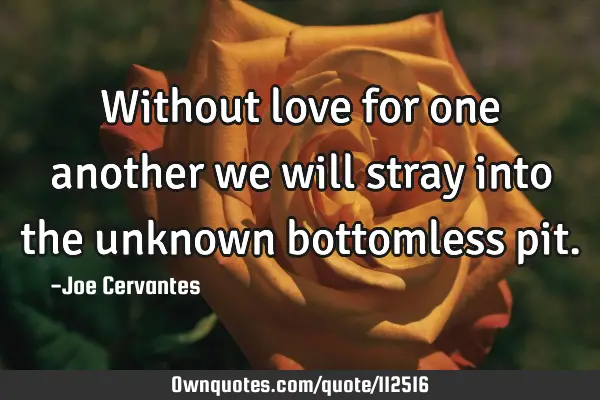 Without love for one another we will stray into the unknown bottomless