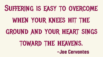 Suffering is easy to overcome when your knees hit the ground and your heart sings toward the