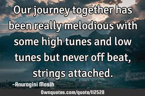 Our journey together has been really melodious with some high tunes and low tunes but never off