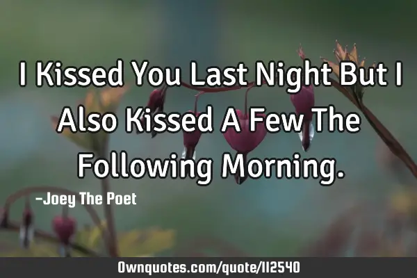 I Kissed You Last Night But I Also Kissed A Few The Following M