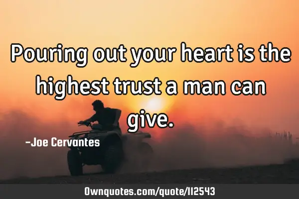 Pouring out your heart is the highest trust a man can