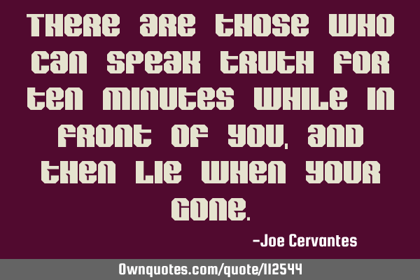 There are those who can speak truth for ten minutes while in front of you, and then lie when your