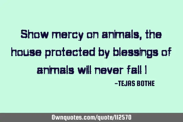 Show mercy on animals, the house protected by blessings of animals will never fall !