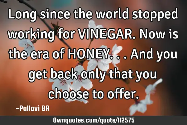 Long since the world stopped working for VINEGAR. Now is the era of HONEY...and you get back only
