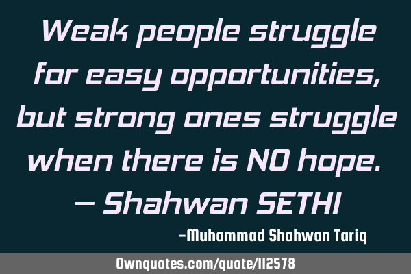 Weak people struggle for easy opportunities, but strong ones struggle when there is NO hope. – S