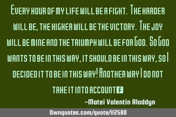 Every hour of my life will be a fight. The harder will be , the higher will be the victory. The joy