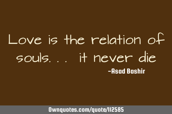 Love is the relation of souls... it never