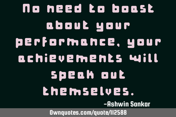 No need to boast about your performance, your achievements will speak out