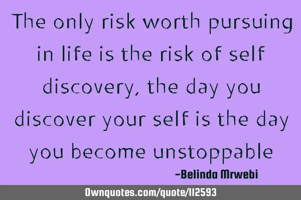 The only risk worth pursuing in life is the risk of self discovery, the day you discover your self