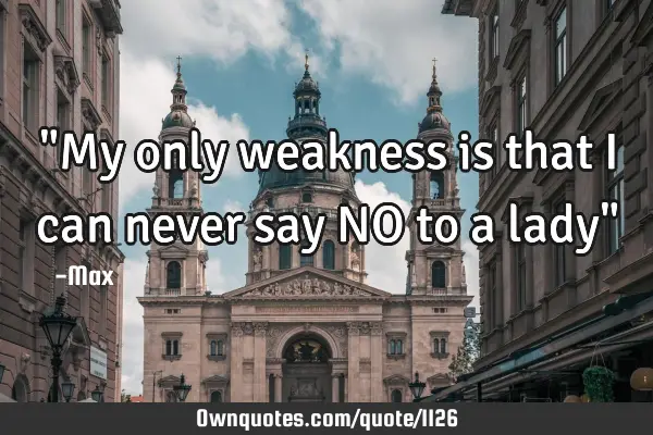 "My only weakness is that I can never say NO to a lady"