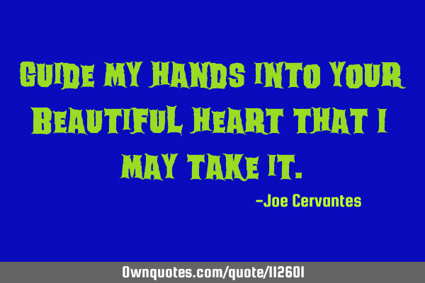 Guide my hands into your beautiful heart that I may take