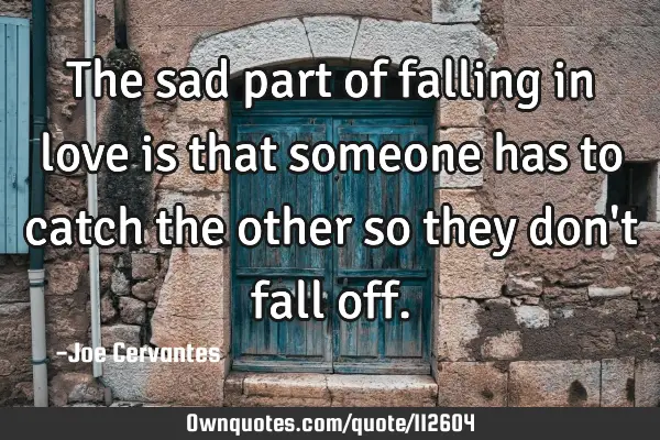 The sad part of falling in love is that someone has to catch the other so they don