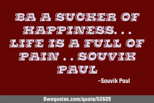 Ba a sucker of happiness...life is a full of pain ..souvik