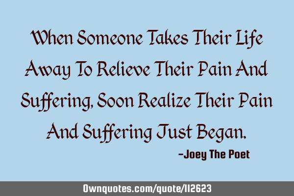 When Someone Takes Their Life Away To Relieve Their Pain And Suffering, Soon Realize Their Pain And