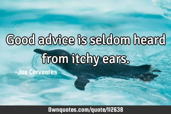 Good advice is seldom heard from itchy
