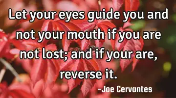 Let your eyes guide you and not your mouth if you are not lost; and if your are, reverse