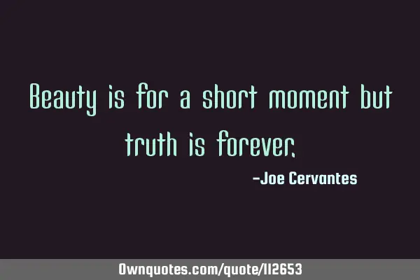 Beauty is for a short moment but truth is