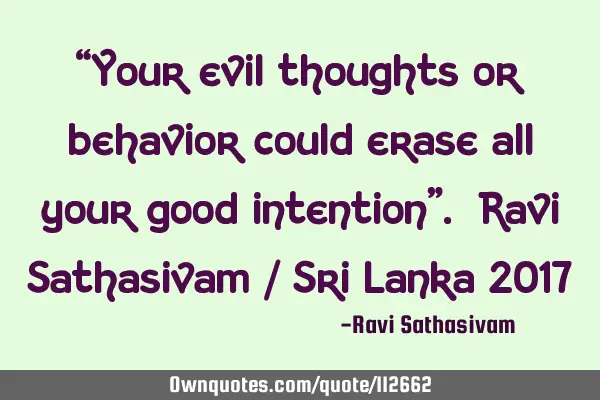 “Your evil thoughts or behavior could erase all your good intention”. Ravi Sathasivam / Sri L