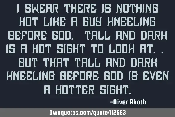 I swear there is nothing hot like a guy kneeling before God. Tall and dark is a hot sight to look