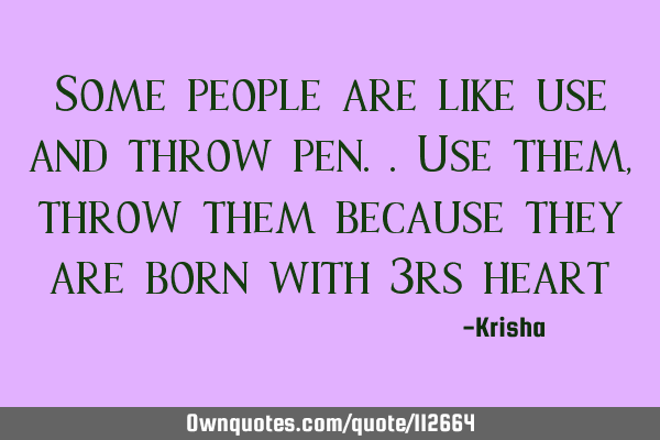 Some people are like use and throw pen..Use them, throw them because they are born with 3rs