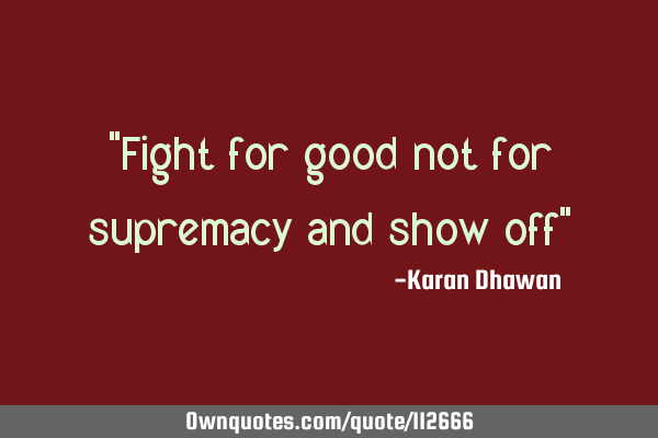 "Fight for good not for supremacy and show off"