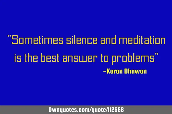 "Sometimes silence and meditation is the best answer to problems"