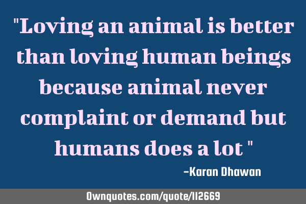 "Loving an animal is better than loving human beings because animal never complaint or demand but
