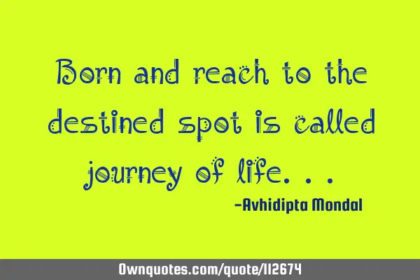 Born and reach to the destined spot is called journey of