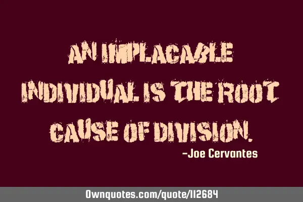 An implacable individual is the root cause of