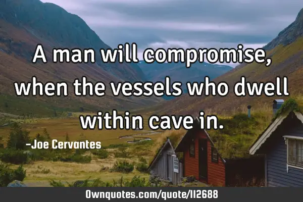 A man will compromise, when the vessels who dwell within cave