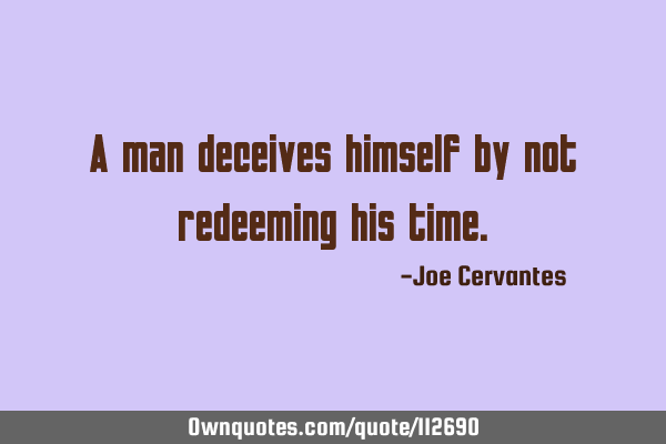 A man deceives himself by not redeeming his