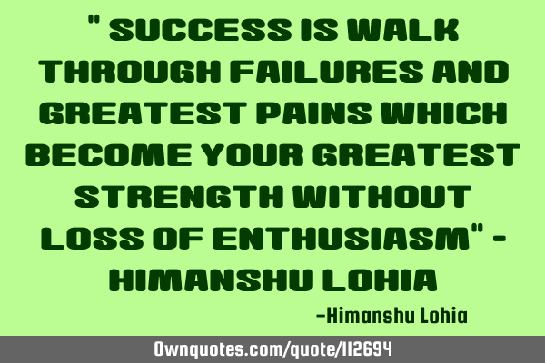 " Success is walk through failures and greatest pains which become your greatest strength without