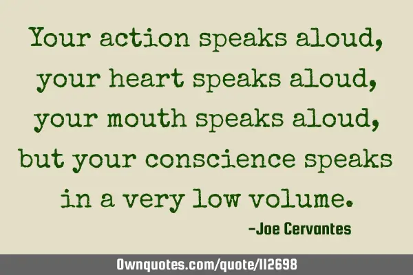 Your action speaks aloud , your heart speaks aloud, your mouth speaks aloud, but your conscience