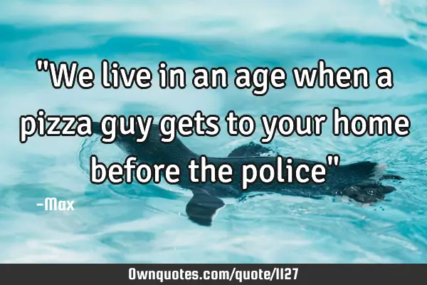 "We live in an age when a pizza guy gets to your home before the police"