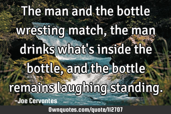 The man and the bottle wresting match, the man drinks what