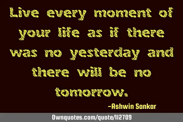 Live every moment of your life as if there was no yesterday and there will be no