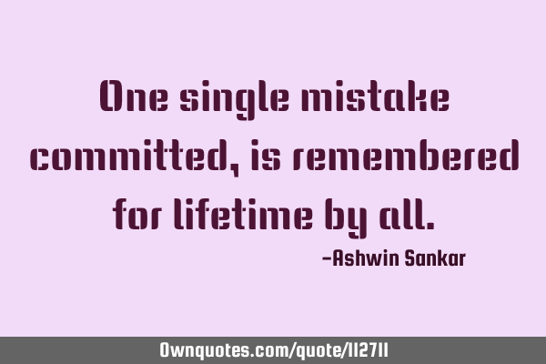 One single mistake committed ,is remembered for lifetime by