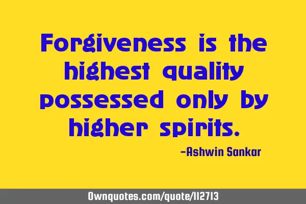 Forgiveness is the highest quality possessed only by higher