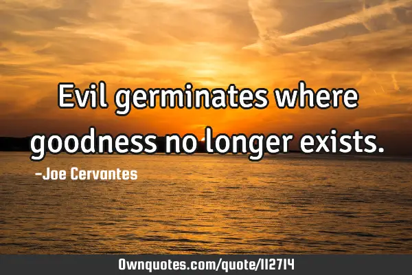 Evil germinates where goodness no longer