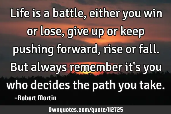 Life is a battle, either you win or lose, give up or keep pushing forward, rise or fall. But always