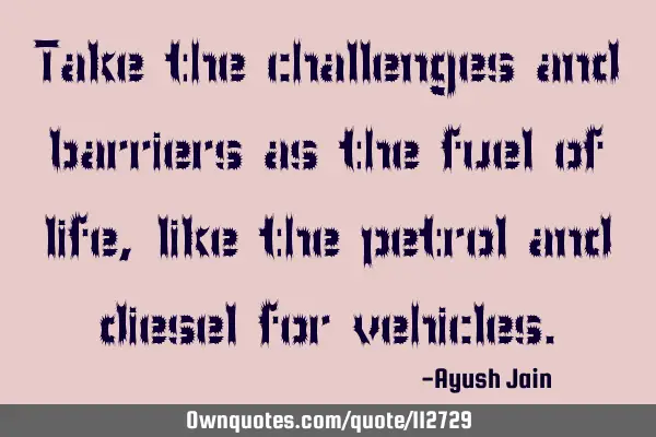 Take the challenges and barriers as the fuel of life, like the petrol and diesel for