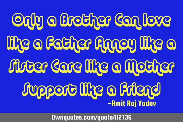 Only a Brother Can love like a Father Annoy like a Sister Care like a Mother Support like a F
