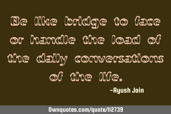 Be like bridge to face or handle the load of the daily conversations of the