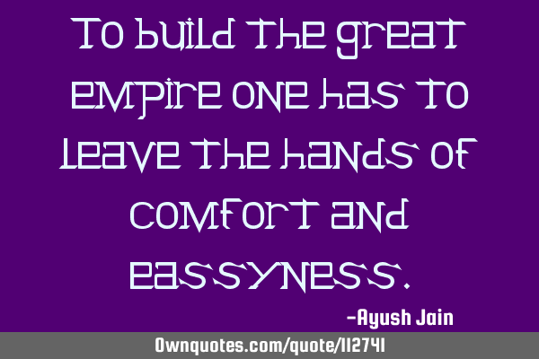 To build the great empire one has to leave the hands of comfort and