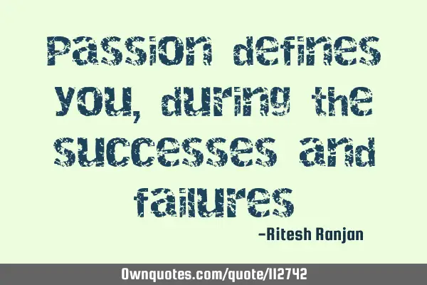 Passion defines you, during the successes and
