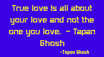 True love is all about your love and not the one you love. - Tapan Ghosh