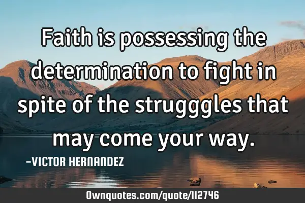 Faith is possessing the determination to fight in spite of the strugggles that may come your