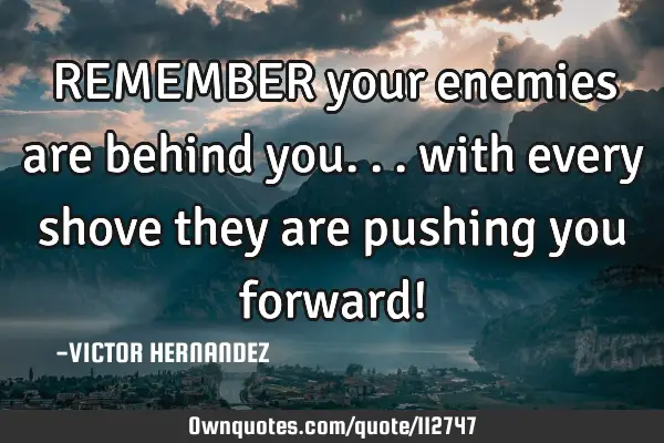 REMEMBER your enemies are behind you... with every shove they are pushing you forward!